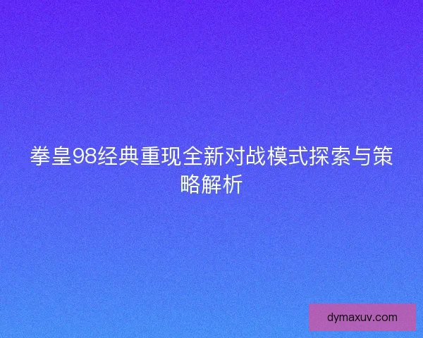拳皇98经典重现全新对战模式探索与策略解析