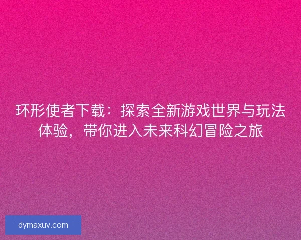 环形使者下载：探索全新游戏世界与玩法体验，带你进入未来科幻冒险之旅