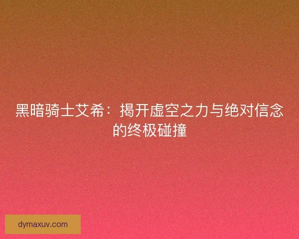 黑暗骑士艾希：揭开虚空之力与绝对信念的终极碰撞