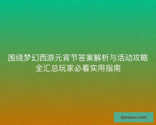 围绕梦幻西游元宵节答案解析与活动攻略全汇总玩家必看实用指南