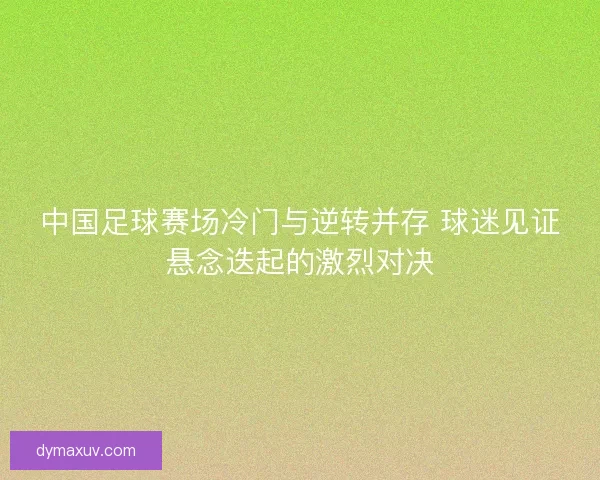 中国足球赛场冷门与逆转并存 球迷见证悬念迭起的激烈对决