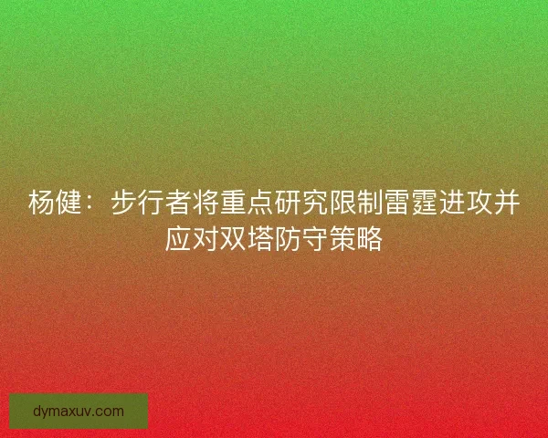 杨健：步行者将重点研究限制雷霆进攻并应对双塔防守策略
