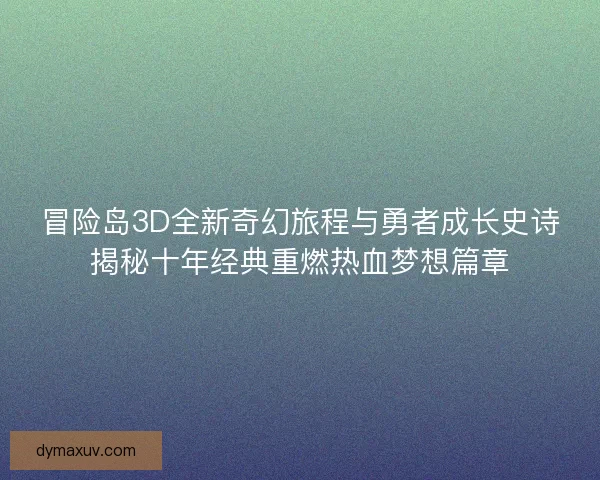 冒险岛3D全新奇幻旅程与勇者成长史诗揭秘十年经典重燃热血梦想篇章